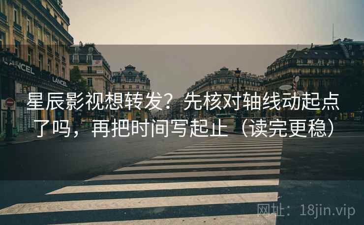 星辰影视想转发？先核对轴线动起点了吗，再把时间写起止（读完更稳）  第2张