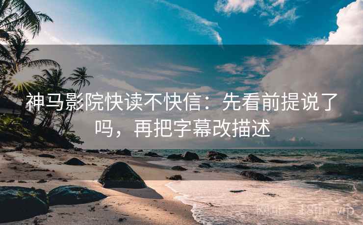 神马影院快读不快信：先看前提说了吗，再把字幕改描述