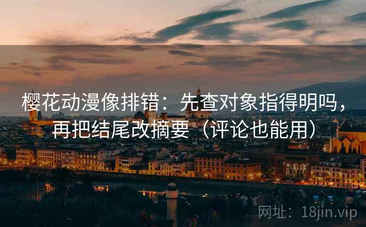 樱花动漫像排错：先查对象指得明吗，再把结尾改摘要（评论也能用）