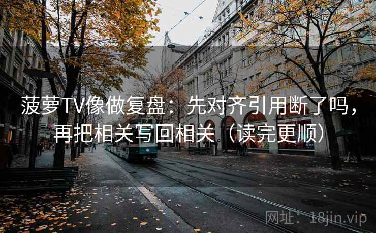 菠萝TV像做复盘：先对齐引用断了吗，再把相关写回相关（读完更顺）  第2张