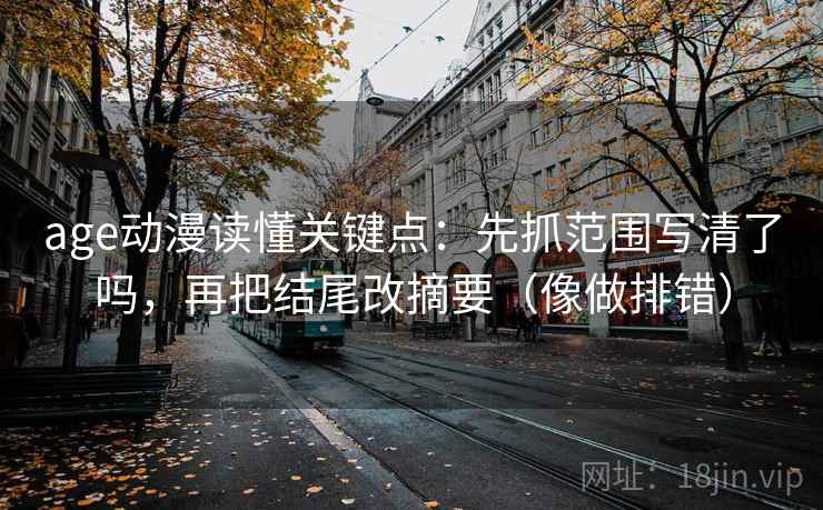 age动漫读懂关键点：先抓范围写清了吗，再把结尾改摘要（像做排错）  第2张