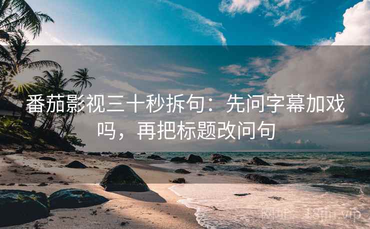 番茄影视三十秒拆句：先问字幕加戏吗，再把标题改问句