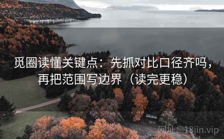 觅圈读懂关键点：先抓对比口径齐吗，再把范围写边界（读完更稳）