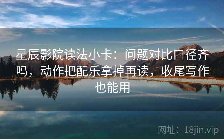星辰影院读法小卡：问题对比口径齐吗，动作把配乐拿掉再读，收尾写作也能用  第2张