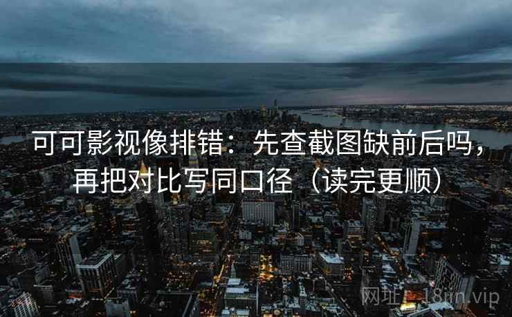 可可影视像排错：先查截图缺前后吗，再把对比写同口径（读完更顺）  第2张