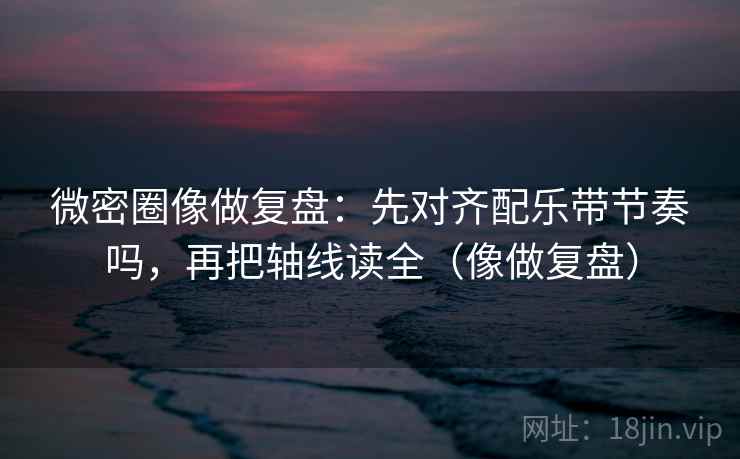 微密圈像做复盘：先对齐配乐带节奏吗，再把轴线读全（像做复盘）  第2张