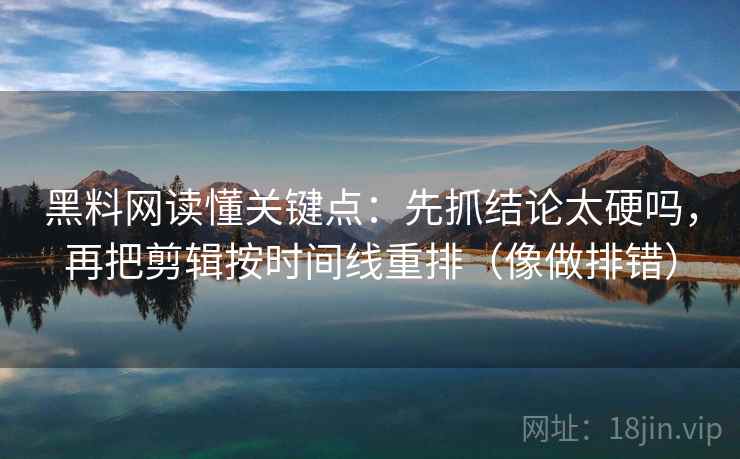黑料网读懂关键点：先抓结论太硬吗，再把剪辑按时间线重排（像做排错）  第2张