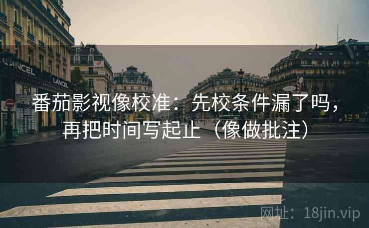 番茄影视像校准：先校条件漏了吗，再把时间写起止（像做批注）
