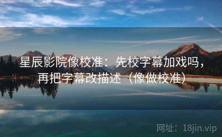 星辰影院像校准：先校字幕加戏吗，再把字幕改描述（像做校准）  第2张
