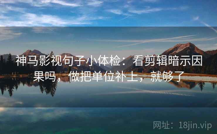 神马影视句子小体检：看剪辑暗示因果吗，做把单位补上，就够了