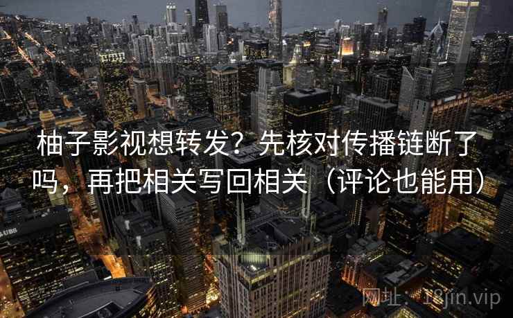 柚子影视想转发？先核对传播链断了吗，再把相关写回相关（评论也能用）  第2张