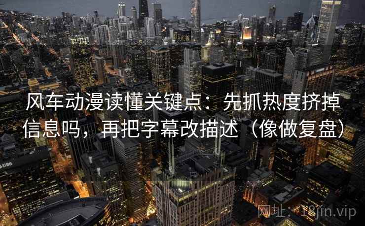 风车动漫读懂关键点：先抓热度挤掉信息吗，再把字幕改描述（像做复盘）
