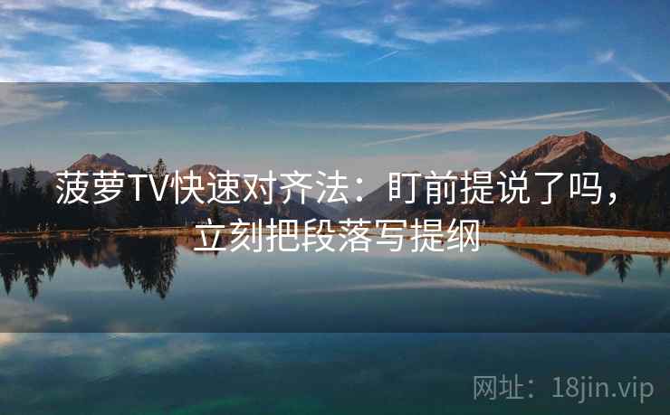 菠萝TV快速对齐法：盯前提说了吗，立刻把段落写提纲