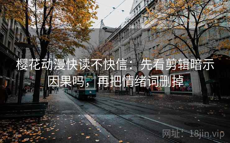 樱花动漫快读不快信：先看剪辑暗示因果吗，再把情绪词删掉  第2张