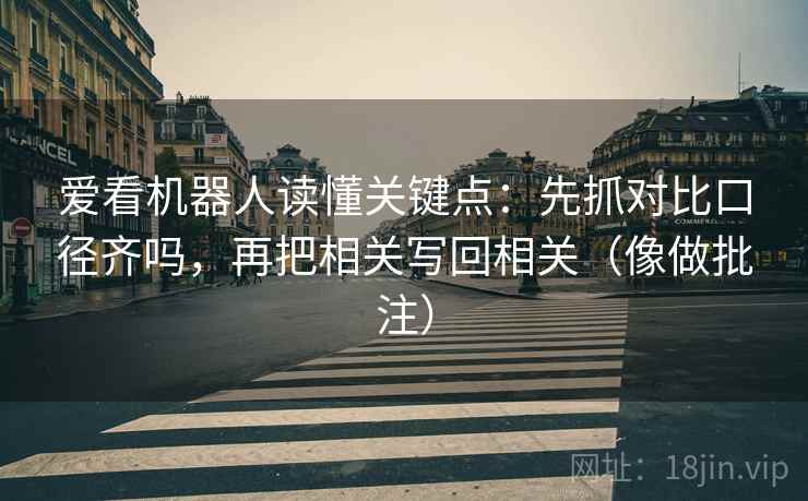 爱看机器人读懂关键点：先抓对比口径齐吗，再把相关写回相关（像做批注）  第2张