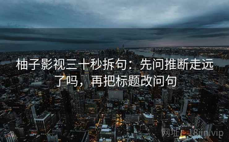 柚子影视三十秒拆句：先问推断走远了吗，再把标题改问句