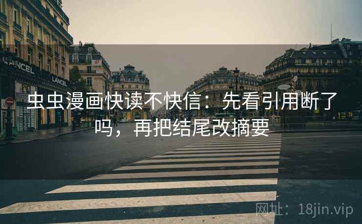 虫虫漫画快读不快信：先看引用断了吗，再把结尾改摘要