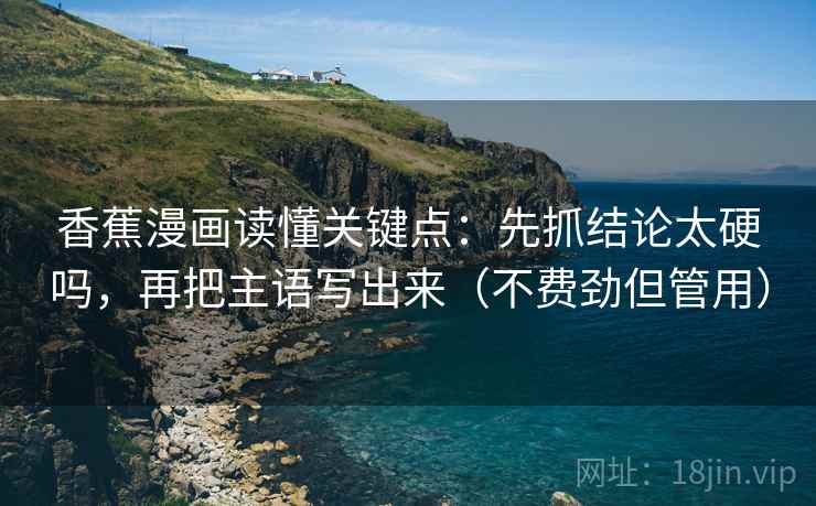 香蕉漫画读懂关键点：先抓结论太硬吗，再把主语写出来（不费劲但管用）  第2张