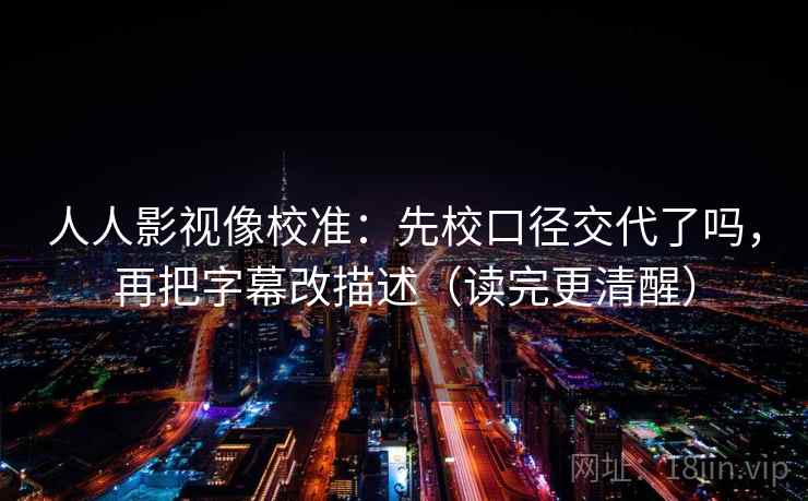 人人影视像校准：先校口径交代了吗，再把字幕改描述（读完更清醒）  第2张