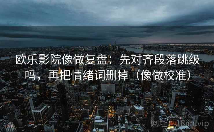 欧乐影院像做复盘：先对齐段落跳级吗，再把情绪词删掉（像做校准）  第2张