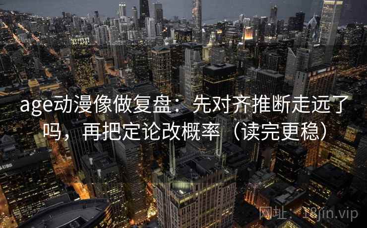 age动漫像做复盘：先对齐推断走远了吗，再把定论改概率（读完更稳）