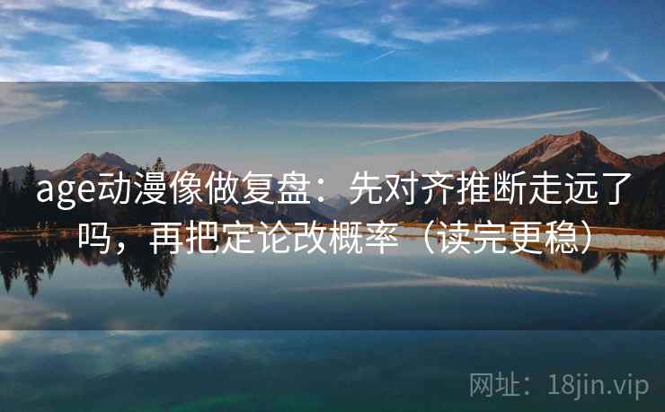 age动漫像做复盘：先对齐推断走远了吗，再把定论改概率（读完更稳）  第2张