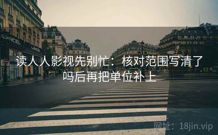 读人人影视先别忙：核对范围写清了吗后再把单位补上