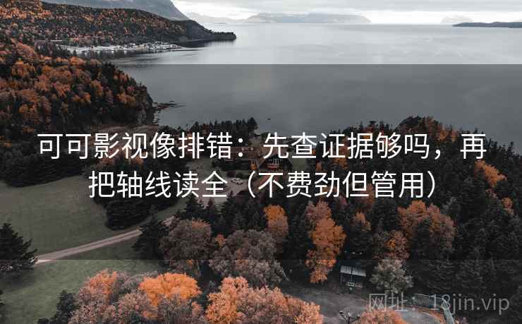 可可影视像排错：先查证据够吗，再把轴线读全（不费劲但管用）  第2张