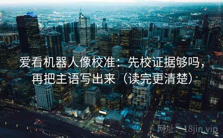 爱看机器人像校准：先校证据够吗，再把主语写出来（读完更清楚）
