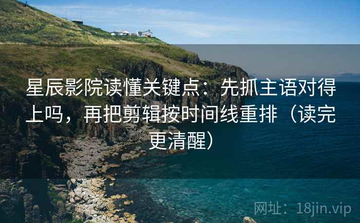 星辰影院读懂关键点：先抓主语对得上吗，再把剪辑按时间线重排（读完更清醒）  第2张