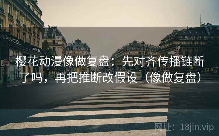 樱花动漫像做复盘：先对齐传播链断了吗，再把推断改假设（像做复盘）  第2张